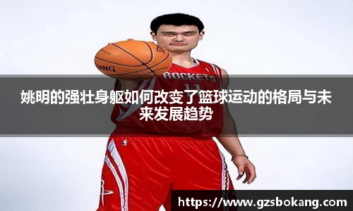 姚明的强壮身躯如何改变了篮球运动的格局与未来发展趋势
