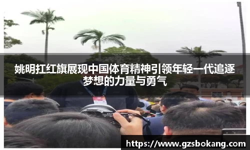 姚明扛红旗展现中国体育精神引领年轻一代追逐梦想的力量与勇气