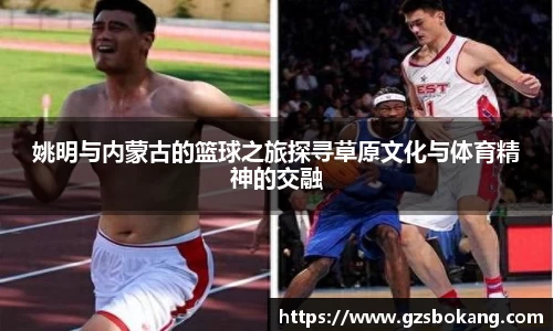 姚明与内蒙古的篮球之旅探寻草原文化与体育精神的交融