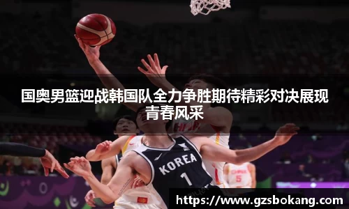 熊猫体育国奥男篮迎战韩国队全力争胜期待精彩对决展现青春风采