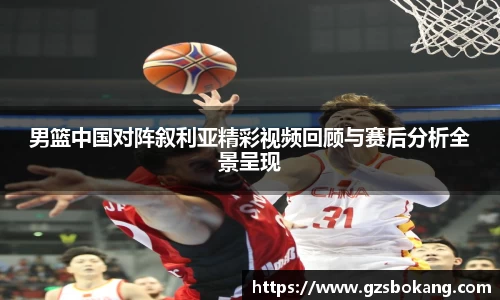 熊猫体育男篮中国对阵叙利亚精彩视频回顾与赛后分析全景呈现